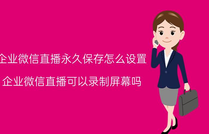 企业微信直播永久保存怎么设置 企业微信直播可以录制屏幕吗？